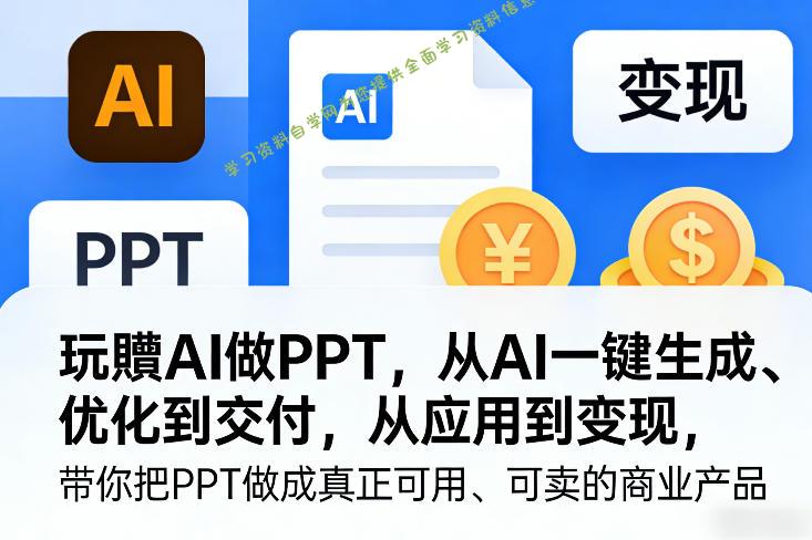 玩賺AI做PPT，从AI一键生成、优化到交付，从应用到变现，带你把PPT做成真正可用、可卖的商业产品(更新0513)-为您提供全面学习资料信息资源学习资料自学网