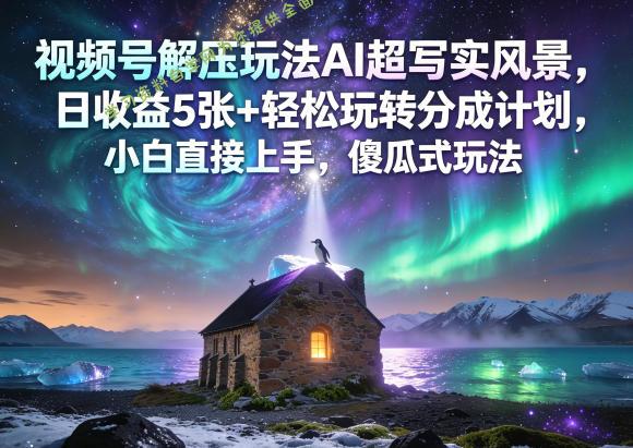 视频号解压玩法AI超写实风景,日收益5张+轻松玩转分成计划,小白直接上手,傻瓜式玩法