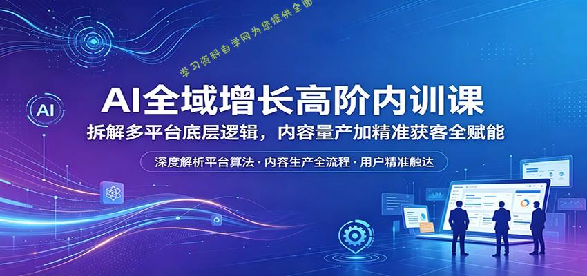 AI全域增长高阶内训课：拆解多平台底层逻辑，内容量产加精准获客全赋能-为您提供全面学习资料信息资源学习资料自学网