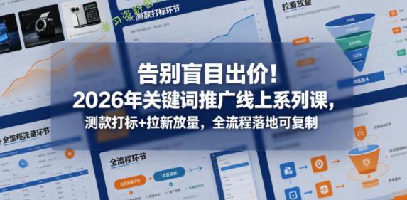 告别盲目出价!2026年关键词推广线上系列课,测款打标+拉新放量,全流程落地可复制