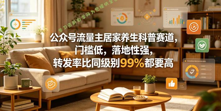公众号流量主居家养生科普赛道，门槛低，落地性强，转发率比同级别99％都要高-为您提供全面学习资料信息资源学习资料自学网