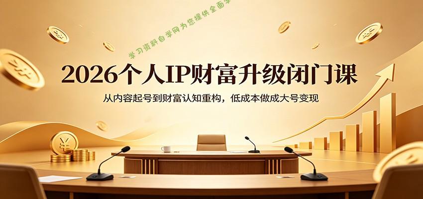 2026个人IP财富升级闭门课：从内容起号到财富认知重构，低成本做成大号变现 - 
