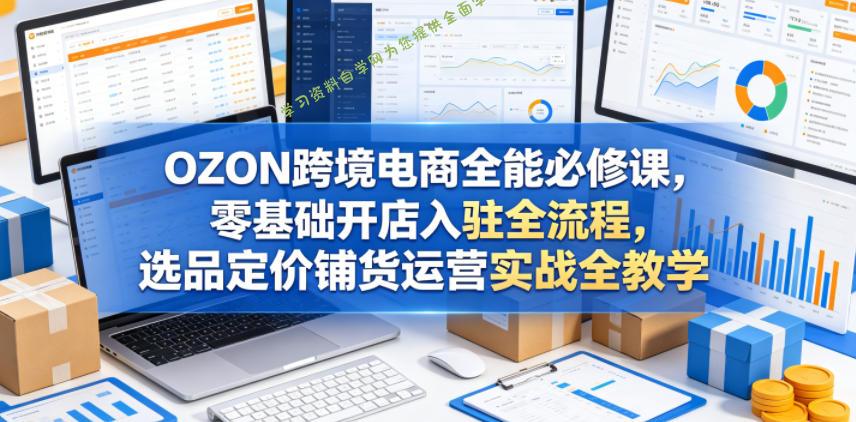 OZON跨境电商全能必修课,零基础开店入驻全流程,选品定价铺货运营实战全教学