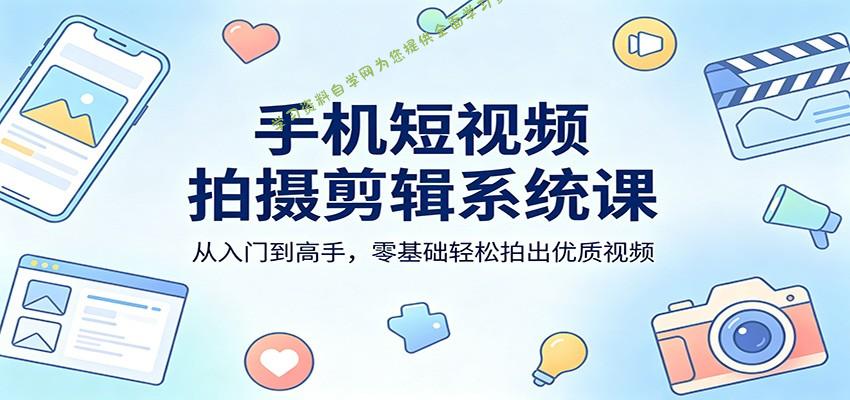 手机短视频拍摄剪辑系统课：从入门到高手，零基础轻松拍出优质视频 -学习资料自学网  