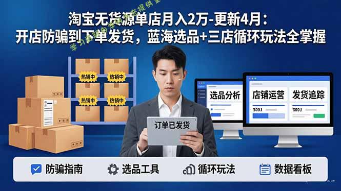 淘宝无货源5.0单店月入2万-更新4月：开店防骗到下单发货，蓝海选品+三店循环玩法全掌握-免费学习资料下载_自媒体课程资源