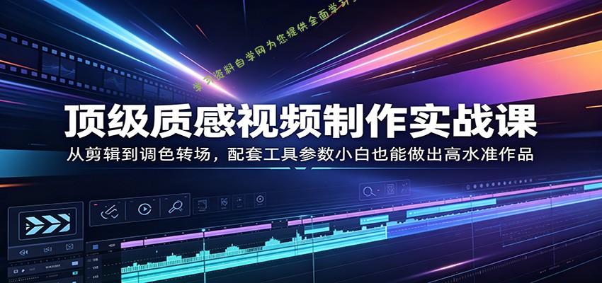 顶级质感视频制作实战课：从剪辑到调色转场，配套工具参数小白也能做出高水准作品 - - 