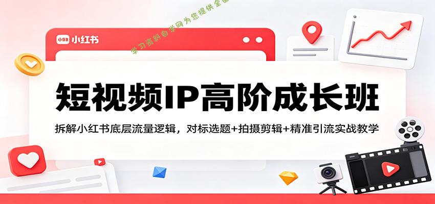 短视频IP高阶成长班：拆解小红书底层流量逻辑，对标选题+拍摄剪辑+ 精准引流实战教学-免费学习资料下载_自媒体课程资源