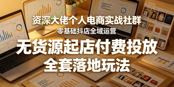 资深大佬个人电商实战社群，零基础抖店全域运营，无货源起店付费投放，全套落地玩法 - 