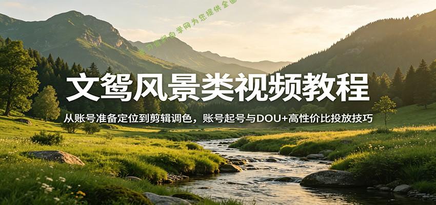 文鸳风景类视频教程：从账号准备定位到剪辑调色，账号起号与DOU+高性价比投放技巧 -- 学习资料自学网  