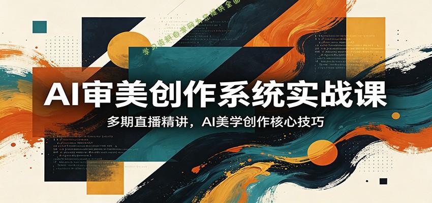 AI审美创作系统实战课，多期直播精讲，AI美学创作核心技巧 - - 