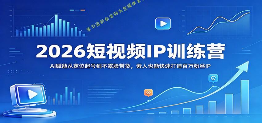 2026短视频IP训练营：AI赋能从定位起号到不露脸带货，素人也能快速打造百万粉丝IP --免费学习资料下载_自媒体课程资源