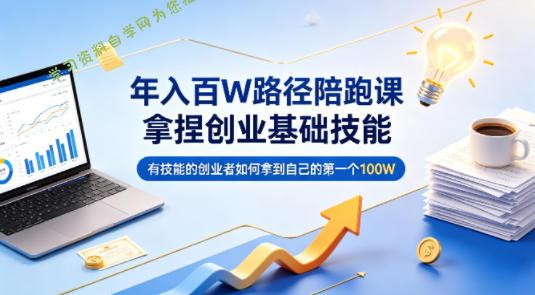 年入百W路径陪跑课，拿捏创业基础技能，有技能的创业者如何拿到自己的第一个100W-免费学习资料下载_自媒体课程资源