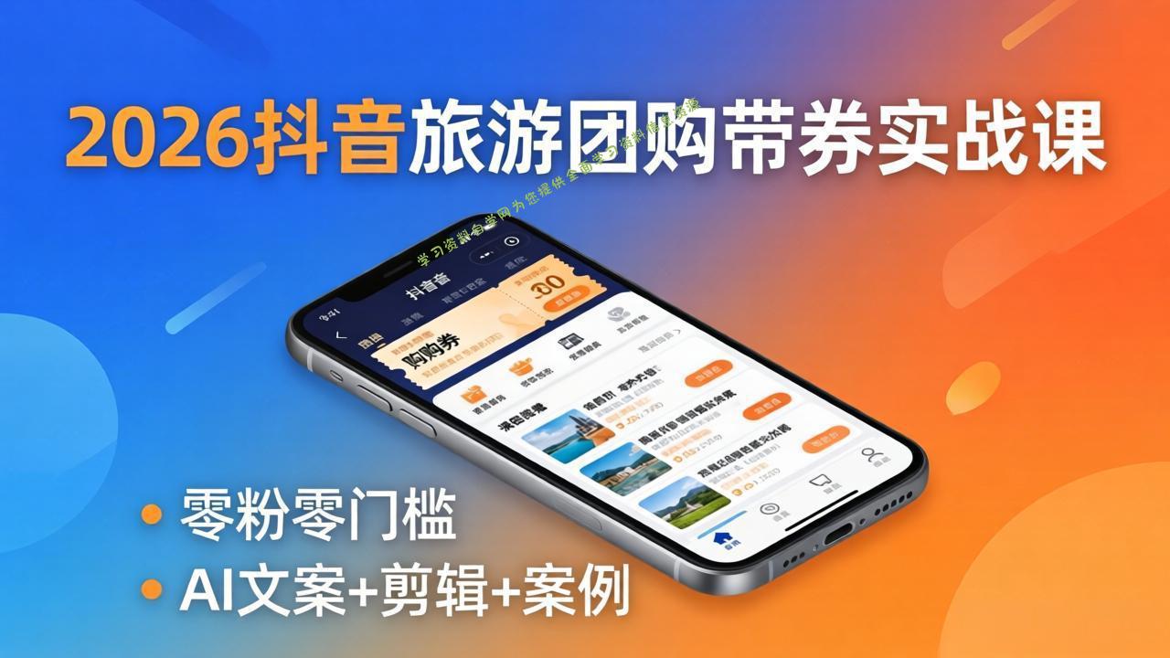 2026抖音旅游团购带券实战课：零粉零门槛，AI文案+剪辑+案例，躺着赚门票佣金-免费学习资料下载_自媒体课程资源学习资料自学网