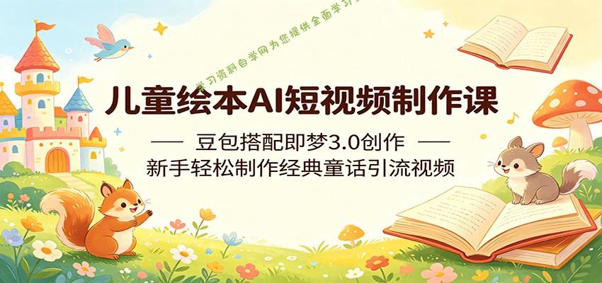 儿童绘本AI短视频制作课：豆包搭配即梦3.0创作，新手轻松制作经典童话引流视频-为您提供全面学习资料信息资源学习资料自学网