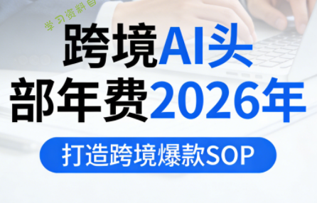 跨境AI头部年费2026年，打造跨境爆款SOP(更新4月)-免费学习资料下载_自媒体课程资源学习资料自学网