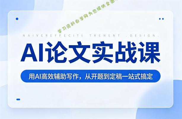 AI论文实战课：用AI高效辅助写作，从开题到定稿一站式搞定-免费学习资料下载_自媒体课程资源