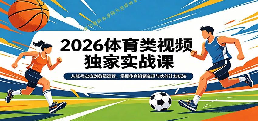 2026体育类视频独家实战课：从账号定位到剪辑运营，掌握体育视频变现与伙伴计划玩法 - - 