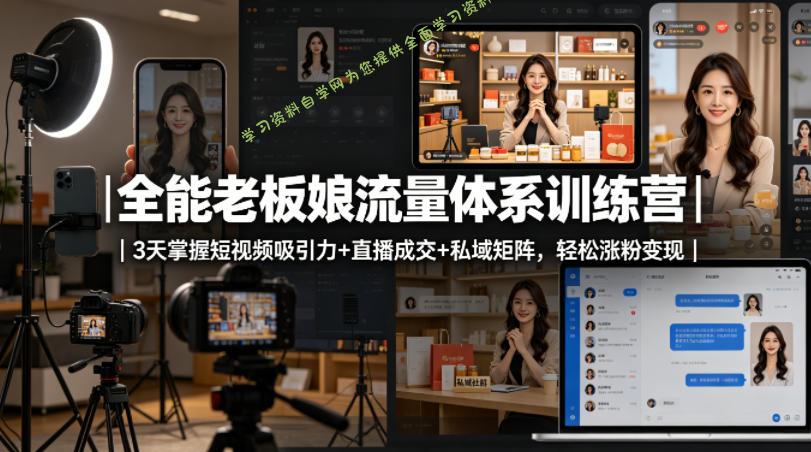 全能老板娘流量体系训练营｜3天掌握短视频吸引力+直播成交+私域矩阵，轻松涨粉变现-免费学习资料下载_自媒体课程资源学习资料自学网