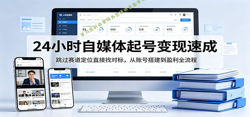 24小时自媒体起号变现速成，跳过赛道定位直接找对标，从账号搭建到盈利全流程-免费学习资料下载_自媒体课程资源