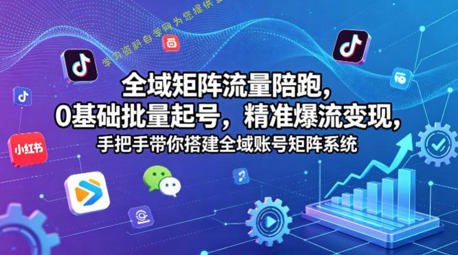 全域矩阵流量陪跑,0基础批量起号,精准爆流变现,手把手带你搭建全域账号矩阵系统