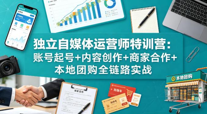 独立自媒体运营师特训营：账号起号+内容创作+商家合作+本地团购全链路实战 - 