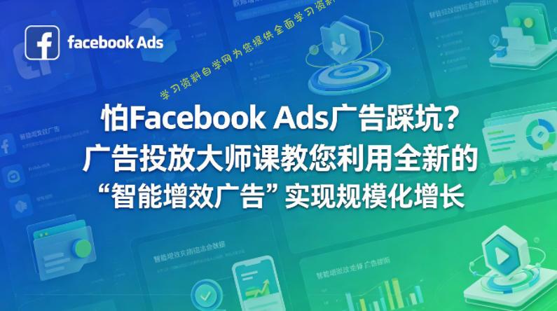 怕Facebook Ads广告踩坑？广告投放大师课教您利用全新的“智能增效广告”实现规模化增长【原创双语字幕】-免费学习资料下载_自媒体课程资源学习资料自学网