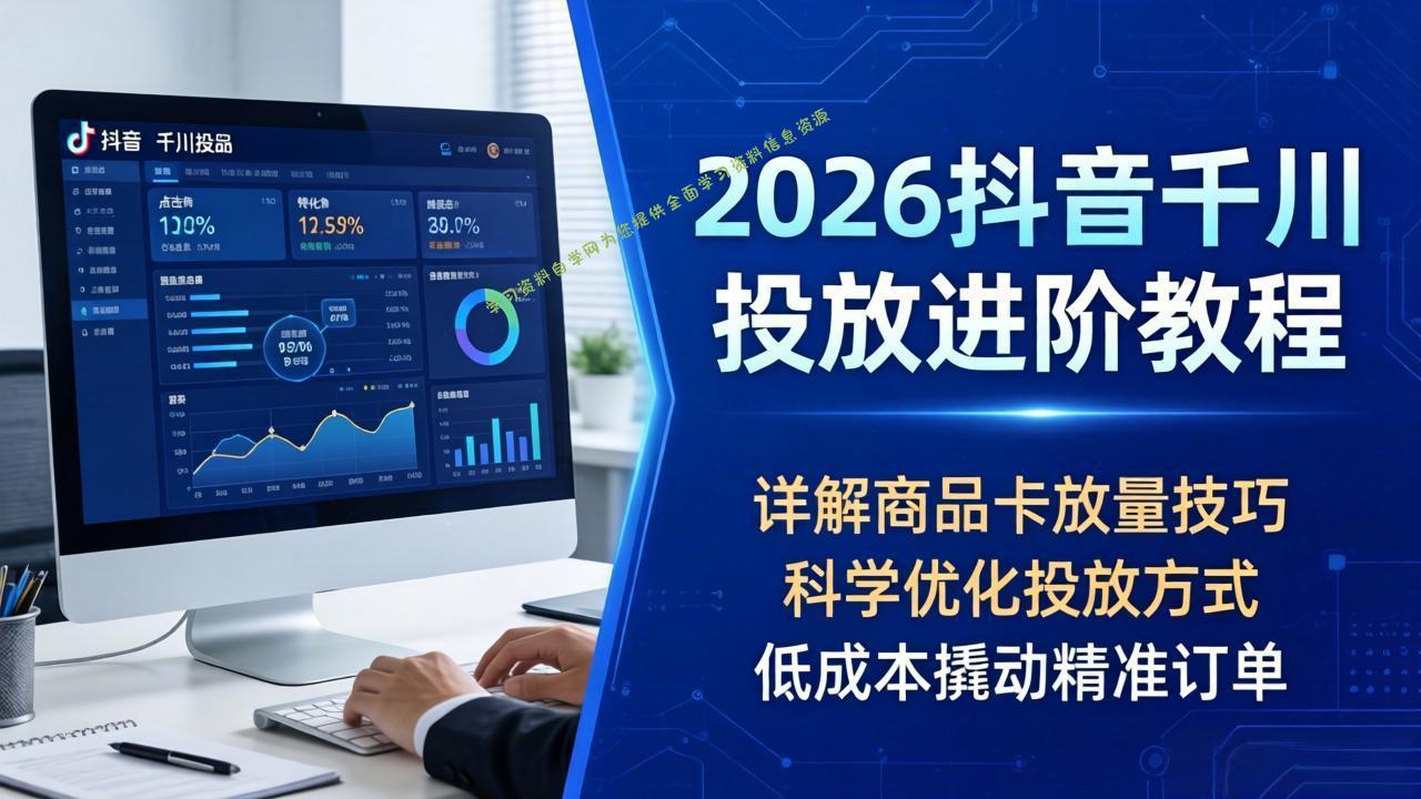 2026抖音千川投放进阶教程，详解商品卡放量技巧，科学优化投放方式，低成本撬动精准订单-免费学习资料下载_自媒体课程资源