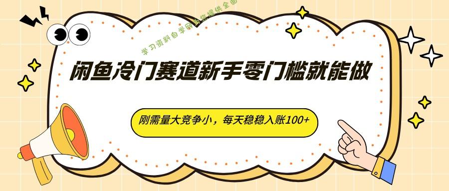闲鱼冷门赛道新手零门槛就能做，刚需量大竞争小，每天稳稳入账100+ --免费学习资料下载_自媒体课程资源