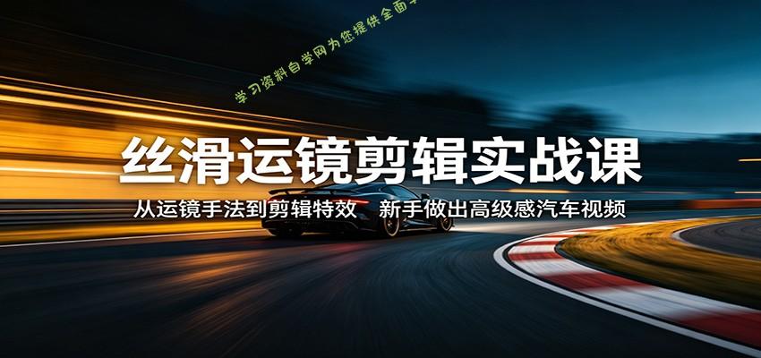 丝滑运镜剪辑实战课：从运镜手法到剪辑特效，新手做出高级感汽车视频 - 