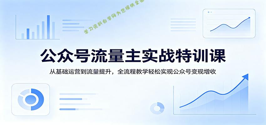 公众号流量主实战特训课：从基础运营到流量提升，全流程教学轻松实现公众号变现增收 - - 