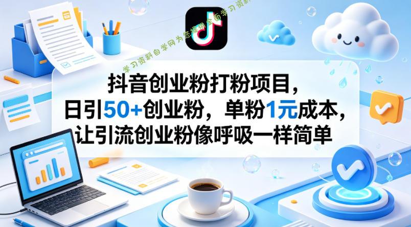抖音创业粉打粉项目，日引50+创业粉，单粉1元成本，让引流创业粉像呼吸一样简单-免费学习资料下载_自媒体课程资源