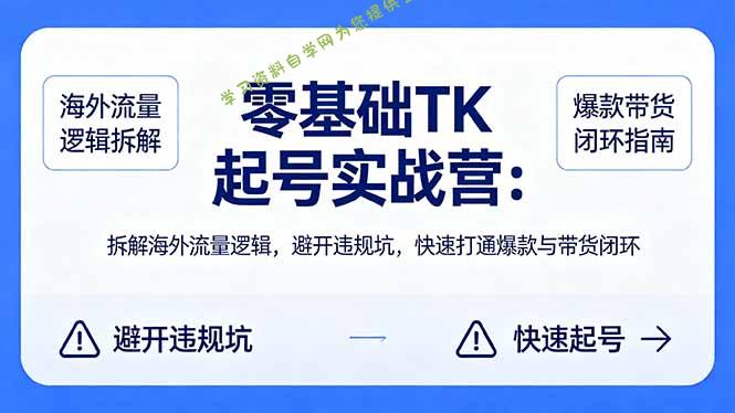 零基础 TK 起号实战营：拆解海外流量逻辑，避开违规坑，快速打通爆款与带货闭环-免费学习资料下载_自媒体课程资源