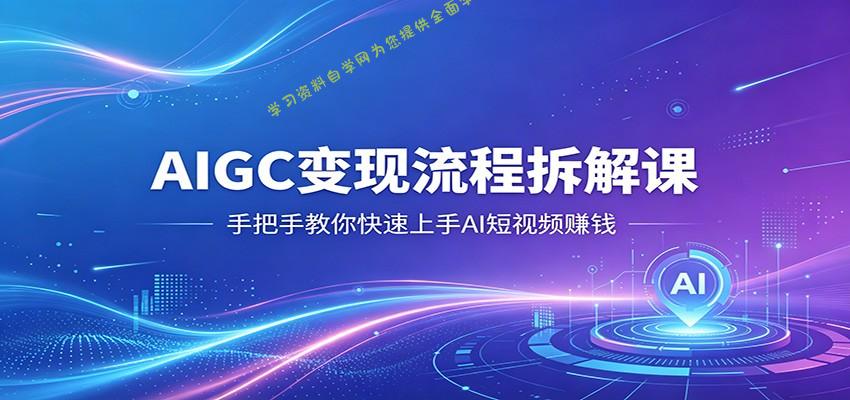 AIGC变现流程拆解课,手把手教你快速上手AI短视频赚钱 --免费学习资料下载_自媒体课程资源