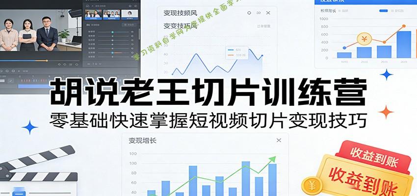 胡说老王切片训练营，零基础快速掌握短视频切片变现技巧 - - 