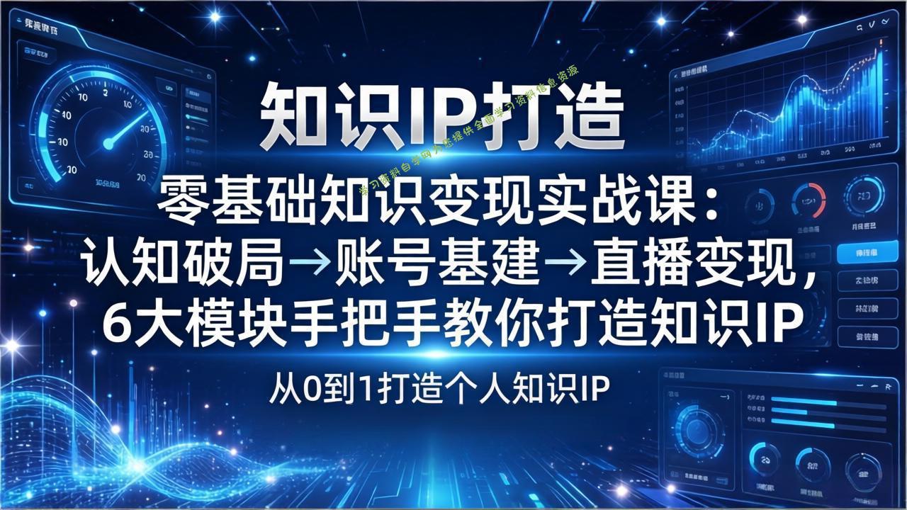 零基础知识IP变现实战课：认知破局→账号基建→直播变现，6大模块手把手教你打造知识IP - - 