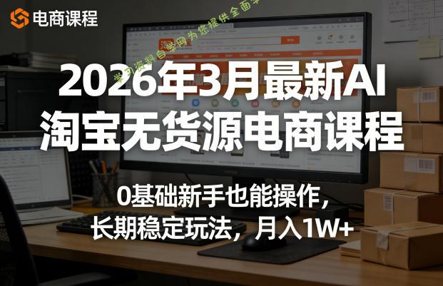 2026年3月最新AI淘宝无货源电商课程,0基础新手也能操作,长期稳定玩法,月入1W+