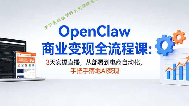 OpenClaw商业变现全流程课：3天实操直播，从部署到电商自动化，手把手落地AI变现 - 