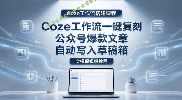 【Coze工作流搭建实操教程】coze工作流一键复刻公众号爆款文章,自动写入草稿箱!全流程保姆级教学