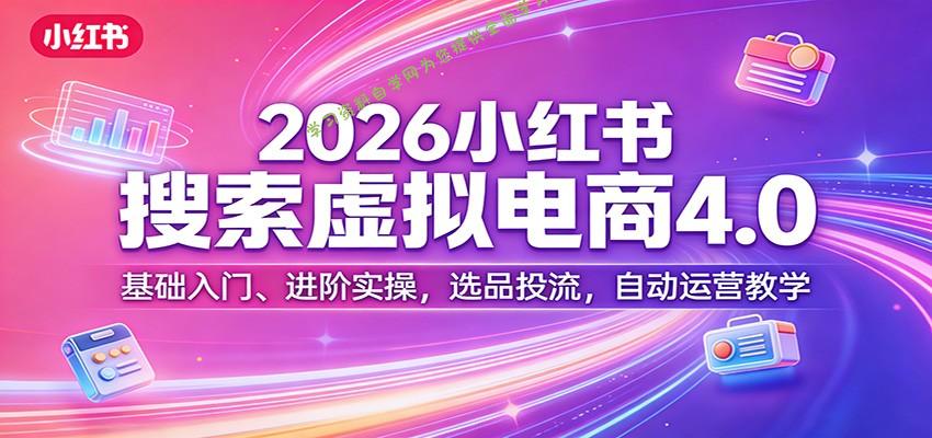 2026小红书搜索虚拟电商4.0：基础入门、进阶实操，选品投流，自动运营教学 - - 