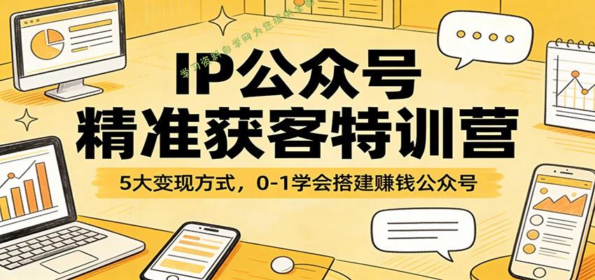 IP公众号精准获客特训营：5大变现方式，0-1学会搭建赚钱公众号 - - 