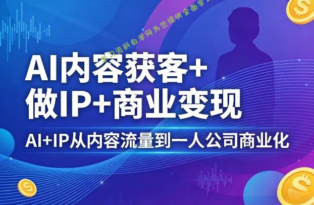 AI内容获客+做IP+商业变现,AI+IP从内容流量到一人公司商业化