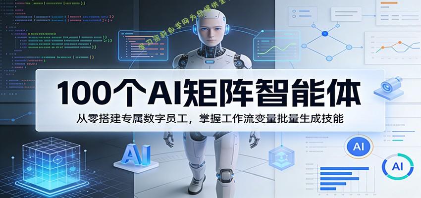 100个AI矩阵智能体，从零搭建专属数字员工，掌握工作流变量批量生成技能 - - 