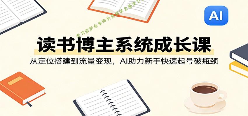 读书博主系统成长课：从定位搭建到流量变现，AI助力新手快速起号破瓶颈 - - 