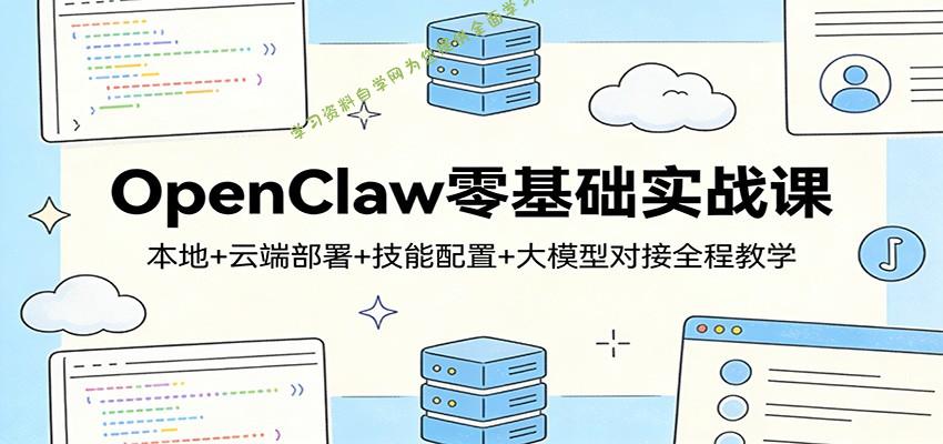 OpenClaw零基础实战课：本地+云端部署+技能配置+大模型对接全程教学 - - 