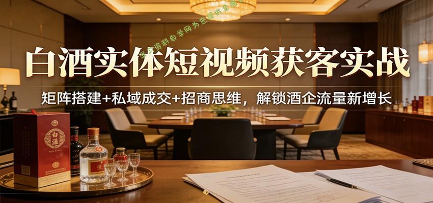 白酒实体短视频获客实战：矩阵搭建+私域成交+招商思维，解锁酒企流量新增长 - - 
