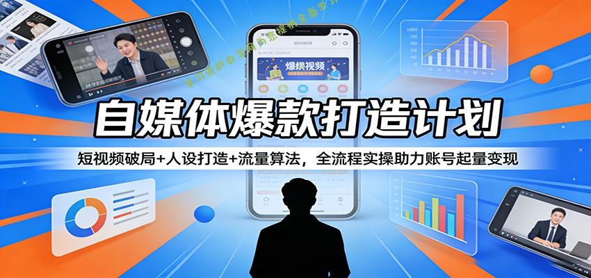 自媒体爆款打造计划：短视频破局+人设打造+流量算法，全流程实操助力账号起量变现 - 