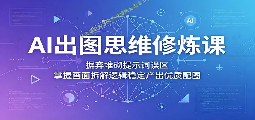 AI出图思维修炼课：摒弃堆砌提示词误区，掌握画面拆解逻辑稳定产出优质配图 - - 