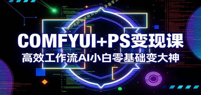 COMFYUI+PS变现课：高效工作流AI小白零基础变大神 - 
