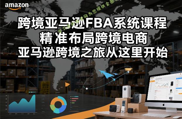 跨境亚马逊FBA系统课程,精准布局跨境电商,亚马逊跨境之旅从这里开始(更新)