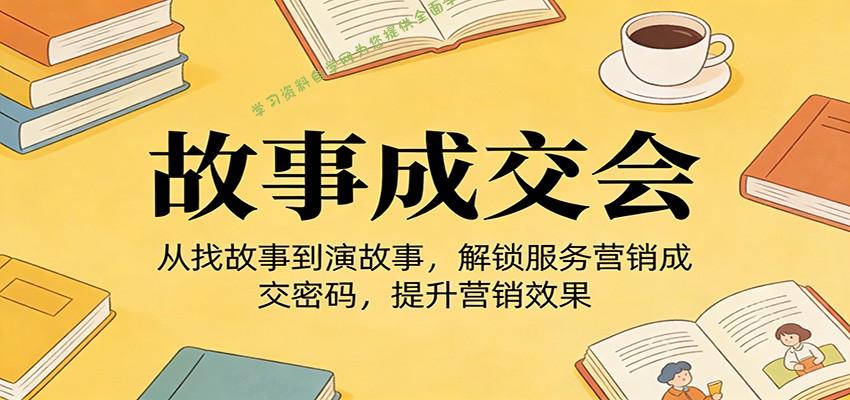 《故事成交会》从找故事到演故事，解锁服务营销成交密码，提升营销效果 - - 